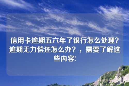 信用卡逾期五六年了银行怎么处理？逾期无力偿还怎么办？，需要了解这些内容!