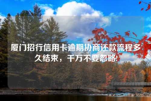 厦门招行信用卡逾期协商还款流程多久结束，千万不要忽略!