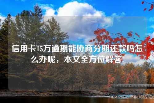 信用卡15万逾期能协商分期还款吗怎么办呢，本文全方位解答!