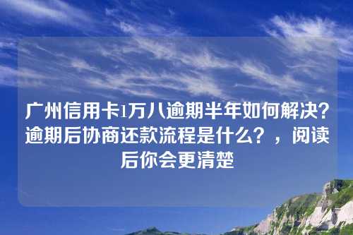 广州信用卡1万八逾期半年如何解决？逾期后协商还款流程是什么？，阅读后你会更清楚