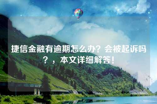 捷信金融有逾期怎么办？会被起诉吗？，本文详细解答！