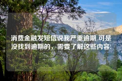 消费金融发短信说我严重逾期 可是没找到逾期的，需要了解这些内容!