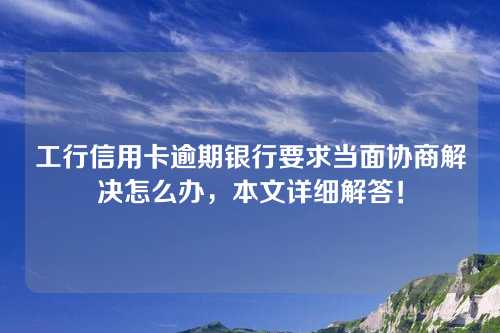 工行信用卡逾期银行要求当面协商解决怎么办，本文详细解答！