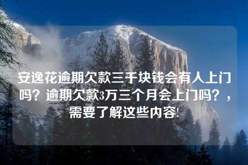 安逸花逾期欠款三千块钱会有人上门吗？逾期欠款3万三个月会上门吗？，需要了解这些内容!