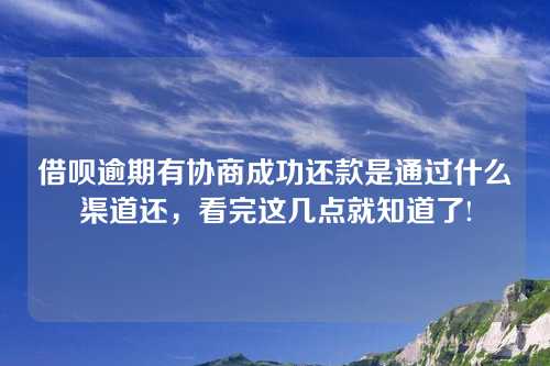 借呗逾期有协商成功还款是通过什么渠道还，看完这几点就知道了!