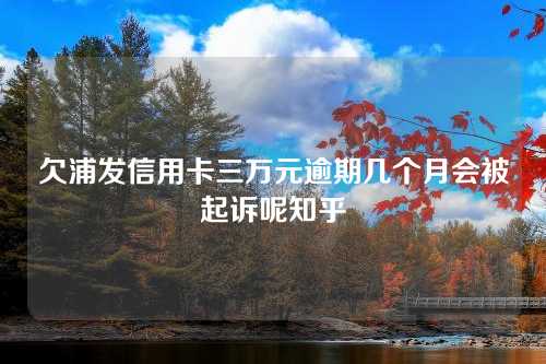 欠浦发信用卡三万元逾期几个月会被起诉呢知乎