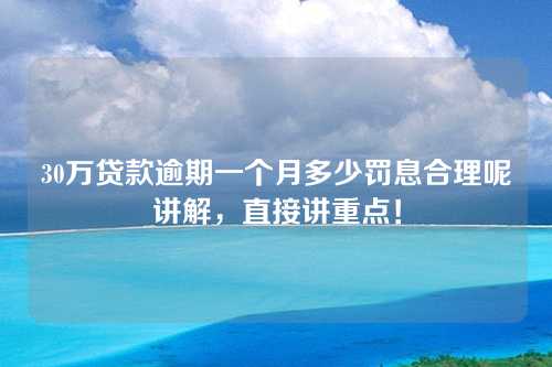 30万贷款逾期一个月多少罚息合理呢讲解，直接讲重点！