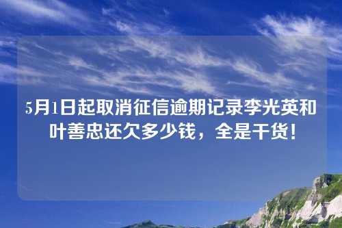 5月1日起取消征信逾期记录李光英和叶善忠还欠多少钱，全是干货！