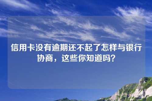 信用卡没有逾期还不起了怎样与银行协商，这些你知道吗？