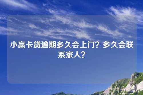 小赢卡贷逾期多久会上门？多久会联系家人？