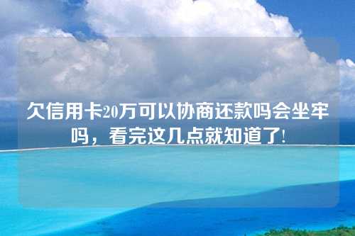 欠信用卡20万可以协商还款吗会坐牢吗，看完这几点就知道了!