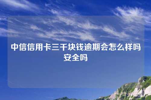 中信信用卡三千块钱逾期会怎么样吗安全吗