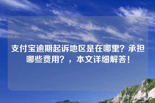 支付宝逾期起诉地区是在哪里？承担哪些费用？，本文详细解答！