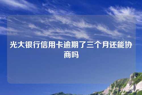 光大银行信用卡逾期了三个月还能协商吗