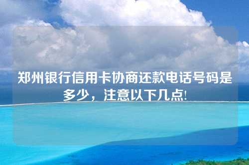 郑州银行信用卡协商还款电话号码是多少，注意以下几点!