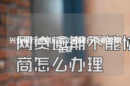 兴业银行逾期后怎么和银行协商延期还款