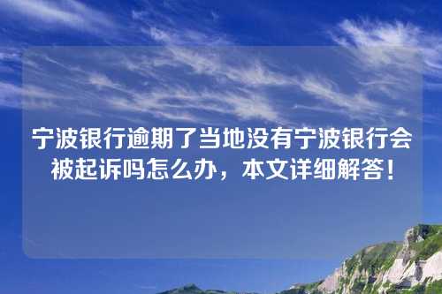 宁波银行逾期了当地没有宁波银行会被起诉吗怎么办，本文详细解答！