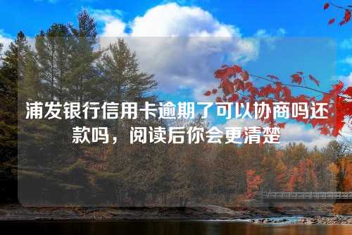 浦发银行信用卡逾期了可以协商吗还款吗，阅读后你会更清楚