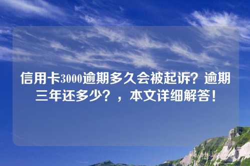 信用卡3000逾期多久会被起诉？逾期三年还多少？，本文详细解答！