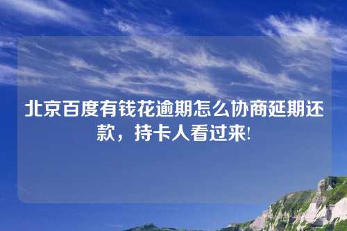 北京百度有钱花逾期怎么协商延期还款，持卡人看过来!