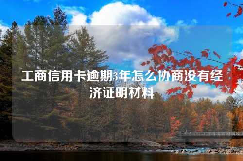 工商信用卡逾期3年怎么协商没有经济证明材料