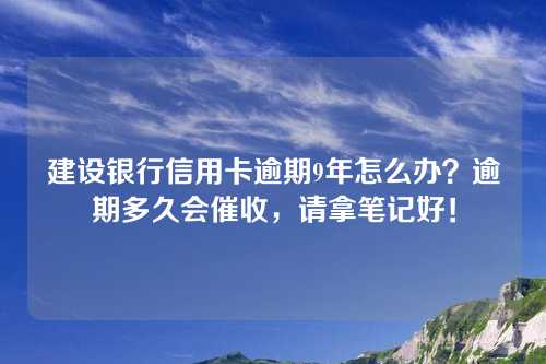 建设银行信用卡逾期9年怎么办？逾期多久会催收，请拿笔记好！