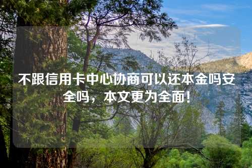 不跟信用卡中心协商可以还本金吗安全吗，本文更为全面！