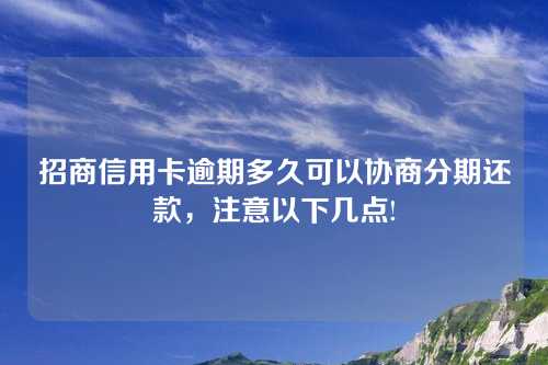 招商信用卡逾期多久可以协商分期还款，注意以下几点!