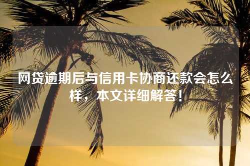 网贷逾期后与信用卡协商还款会怎么样，本文详细解答！