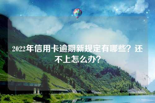 2022年信用卡逾期新规定有哪些？还不上怎么办？