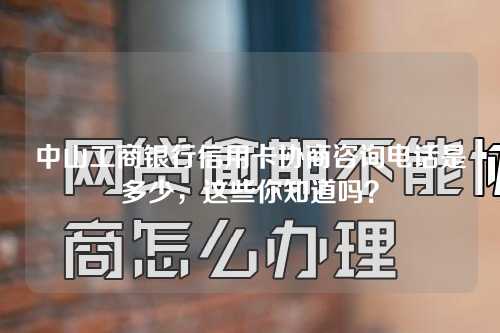 中山工商银行信用卡协商咨询电话是多少，这些你知道吗？