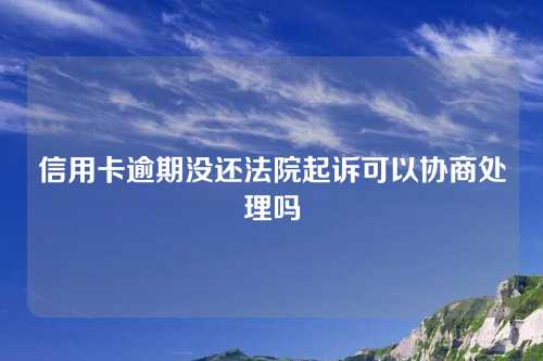 信用卡逾期没还法院起诉可以协商处理吗