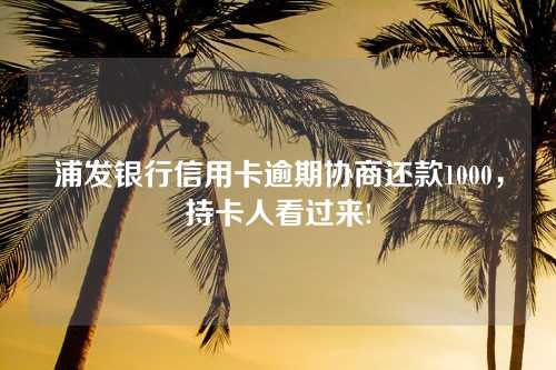 浦发银行信用卡逾期协商还款1000，持卡人看过来!