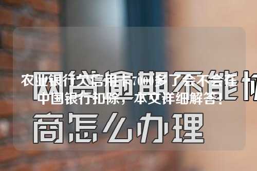 农业银行欠信用卡7000多了会不会在中国银行扣除，本文详细解答！