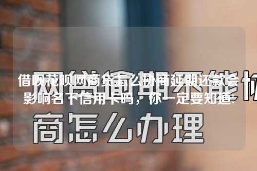 借呗花呗网商贷怎么协商延期还款会影响名下信用卡吗，你一定要知道!