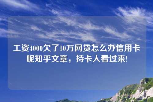 工资4000欠了10万网贷怎么办信用卡呢知乎文章，持卡人看过来!