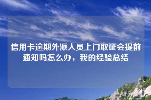 信用卡逾期外派人员上门取证会提前通知吗怎么办，我的经验总结