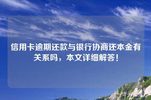 信用卡逾期还款与银行协商还本金有关系吗，本文详细解答！