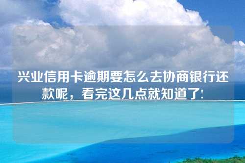 兴业信用卡逾期要怎么去协商银行还款呢，看完这几点就知道了!