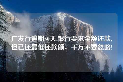 广发行逾期50天,银行要求全额还款,但已还最低还款额，千万不要忽略!