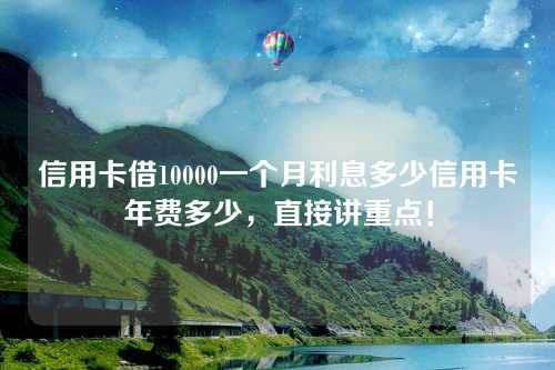 信用卡借10000一个月利息多少信用卡年费多少，直接讲重点！