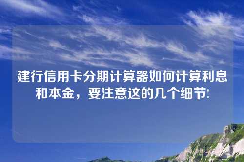 建行信用卡分期计算器如何计算利息和本金，要注意这的几个细节!