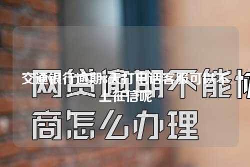 交通银行逾期8天打电话客服可以不上征信呢