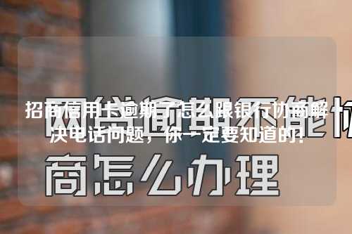 招商信用卡逾期了怎么跟银行协商解决电话问题，你一定要知道的！