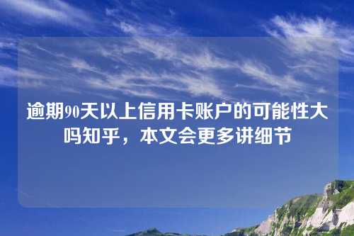 逾期90天以上信用卡账户的可能性大吗知乎，本文会更多讲细节