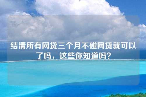 结清所有网贷三个月不碰网贷就可以了吗，这些你知道吗？