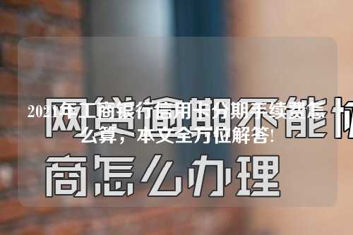 2021年工商银行信用卡分期手续费怎么算，本文全方位解答!