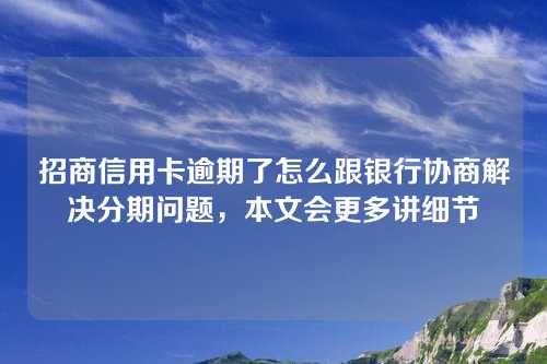 招商信用卡逾期了怎么跟银行协商解决分期问题，本文会更多讲细节