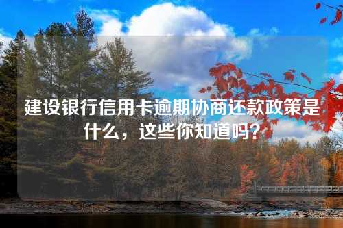 建设银行信用卡逾期协商还款政策是什么，这些你知道吗？