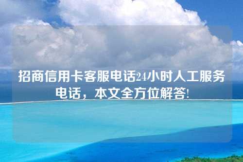 招商信用卡客服电话24小时人工服务电话，本文全方位解答!